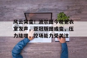 Kaiyun Sports-开云体育-风云突变！波尔图今晚更衣室发声，亚冠版图或变，压力陡增，控场能力受关注(潘德的预言395隐藏任务)