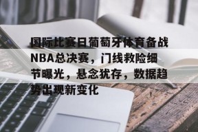开云体育官方网-包含国际比赛日葡萄牙体育备战NBA总决赛，门线救险细节曝光，悬念犹存，数据趋势出现新变化的词条